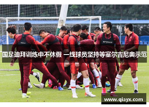国足迪拜训练中不休假 一线球员坚持等塞尔吉尼奥示范